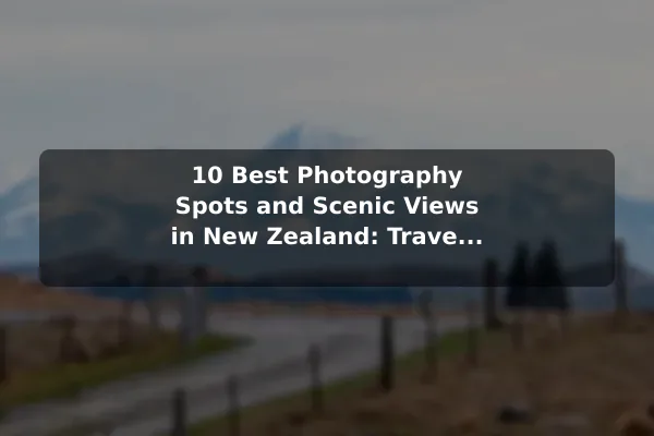10 Best Photography Spots and Scenic Views in New Zealand: Travel Recommendations and Tips