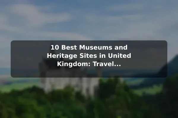 10 Best Museums and Heritage Sites in United Kingdom: Travel Recommendations and Tips