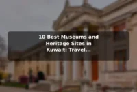 10 Best Museums and Heritage Sites in Kuwait: Travel Recommendations and Tips