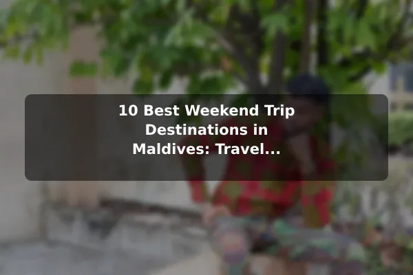 10 Best Weekend Trip Destinations in Maldives: Travel Recommendations and Tips