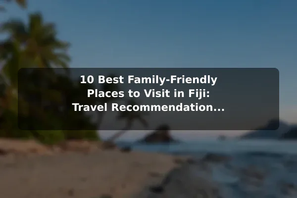 10 Best Family-Friendly Places to Visit in Fiji: Travel Recommendations and Tips