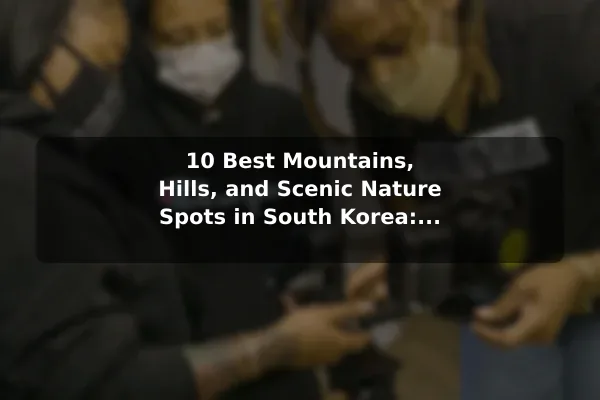 10 Best Mountains, Hills, and Scenic Nature Spots in South Korea: Travel Recommendations and Tips