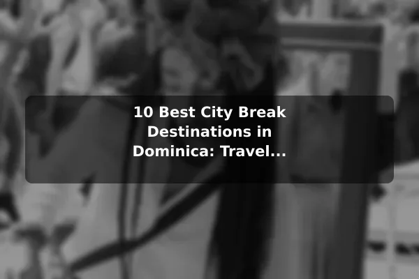 10 Best City Break Destinations in Dominica: Travel Recommendations and Tips