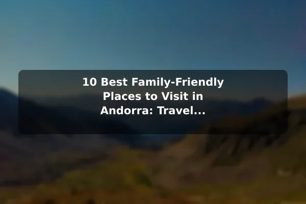 10 Best Family-Friendly Places to Visit in Andorra: Travel Recommendations and Tips