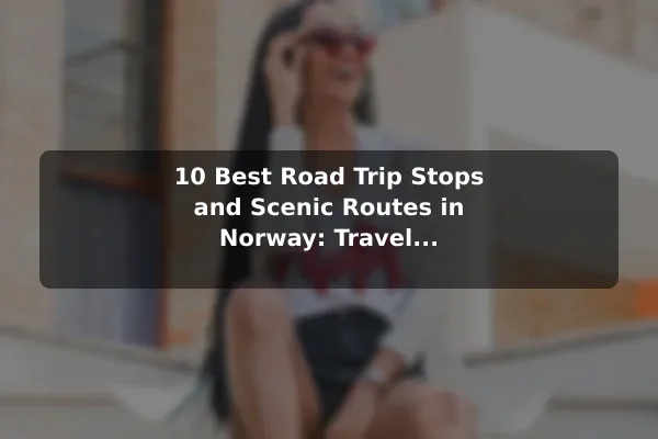10 Best Road Trip Stops and Scenic Routes in Norway: Travel Recommendations and Tips