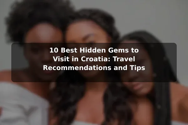 10 Best Hidden Gems to Visit in Croatia: Travel Recommendations and Tips