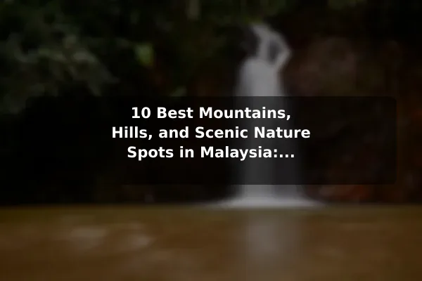 10 Best Mountains, Hills, and Scenic Nature Spots in Malaysia: Travel Recommendations and Tips