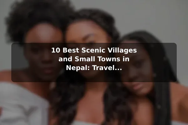 10 Best Scenic Villages and Small Towns in Nepal: Travel Recommendations and Tips