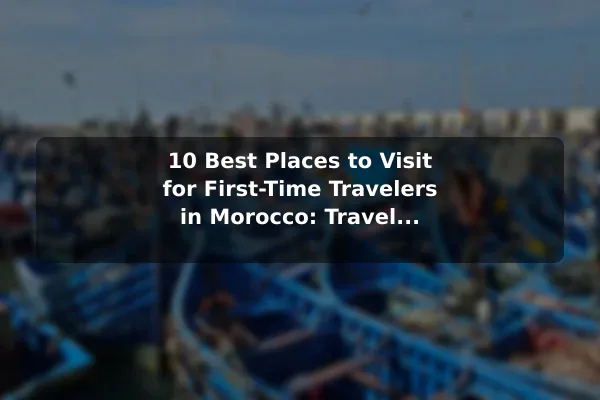 10 Best Places to Visit for First-Time Travelers in Morocco: Travel Recommendations and Tips