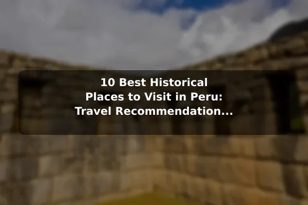 10 Best Historical Places to Visit in Peru: Travel Recommendations and Tips