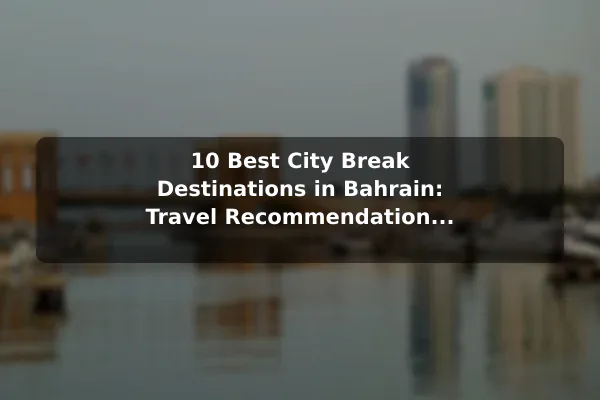 10 Best City Break Destinations in Bahrain: Travel Recommendations and Tips