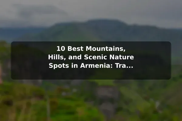 10 Best Mountains, Hills, and Scenic Nature Spots in Armenia: Travel Recommendations and Tips