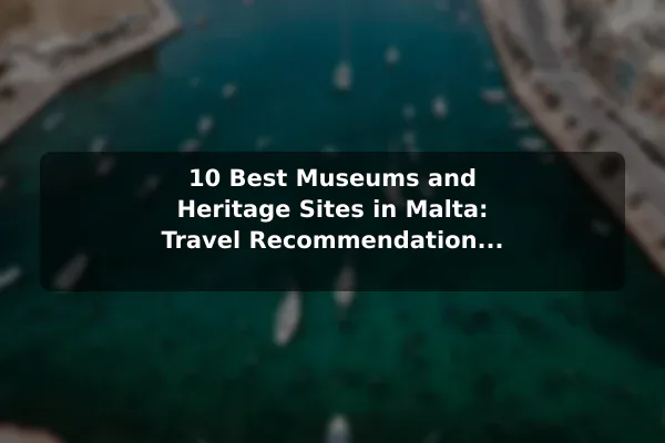 10 Best Museums and Heritage Sites in Malta: Travel Recommendations and Tips