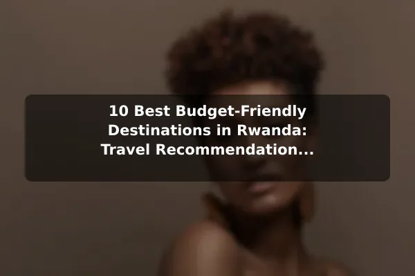 10 Best Budget-Friendly Destinations in Rwanda: Travel Recommendations and Tips